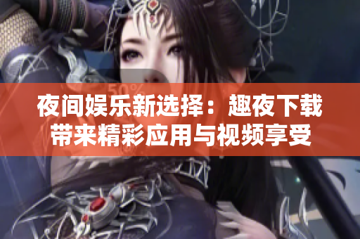 夜间娱乐新选择：趣夜下载带来精彩应用与视频享受