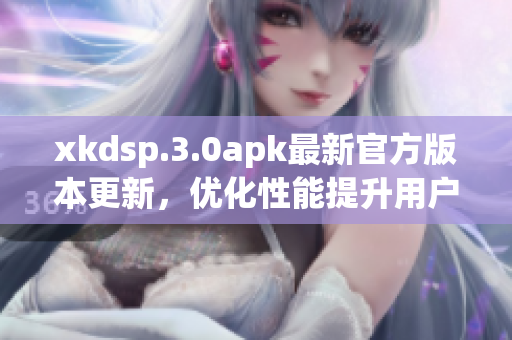 xkdsp.3.0apk最新官方版本更新，优化性能提升用户体验