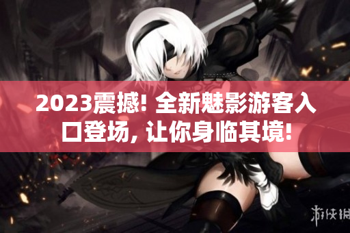 2023震撼! 全新魅影游客入口登场, 让你身临其境!