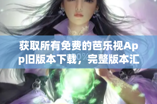 获取所有免费的芭乐视App旧版本下载，完整版本汇总免费获取