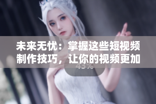 未来无忧：掌握这些短视频制作技巧，让你的视频更加出彩！