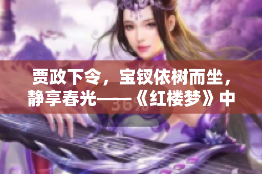 贾政下令，宝钗依树而坐，静享春光——《红楼梦》中的一段感人故事