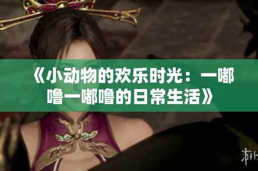 《小动物的欢乐时光：一嘟噜一嘟噜的日常生活》