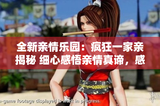 全新亲情乐园：疯狂一家亲揭秘 细心感悟亲情真谛，感动与欢笑并存