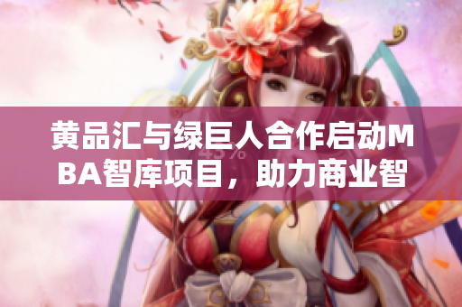 黄品汇与绿巨人合作启动MBA智库项目，助力商业智慧传播