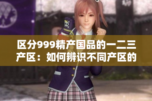 区分999精产国品的一二三产区：如何辨识不同产区的特点？