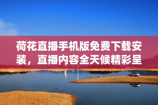 荷花直播手机版免费下载安装，直播内容全天候精彩呈现(1)