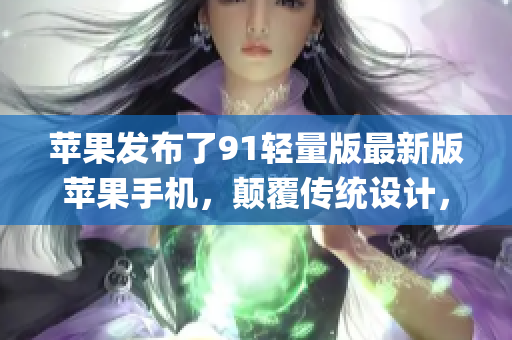 苹果发布了91轻量版最新版苹果手机，颠覆传统设计，性能再升级(1)