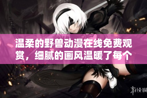 温柔的野兽动漫在线免费观赏，细腻的画风温暖了每个观众的心灵
