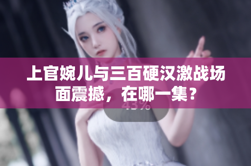 上官婉儿与三百硬汉激战场面震撼，在哪一集？