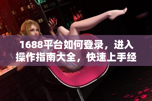 1688平台如何登录，进入操作指南大全，快速上手经验分享