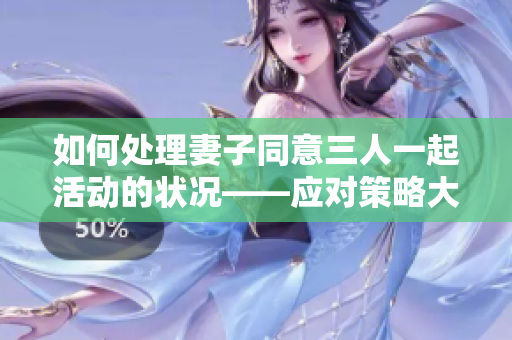 如何处理妻子同意三人一起活动的状况——应对策略大揭秘！