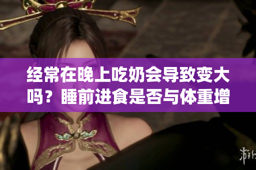 经常在晚上吃奶会导致变大吗？睡前进食是否与体重增加有关？(1)