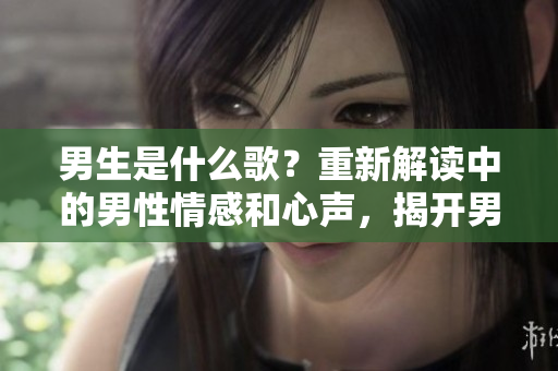 男生是什么歌？重新解读中的男性情感和心声，揭开男生内心深处的声音