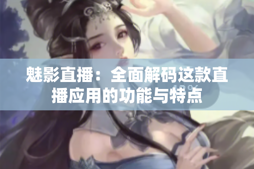 魅影直播：全面解码这款直播应用的功能与特点