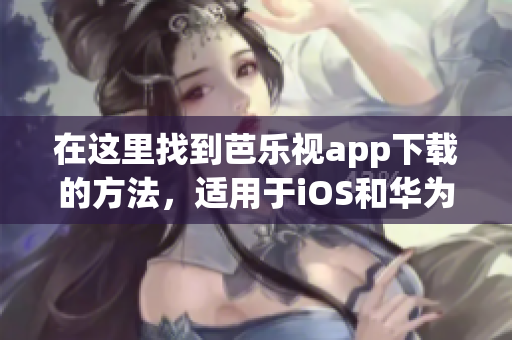 在这里找到芭乐视app下载的方法，适用于iOS和华为手机