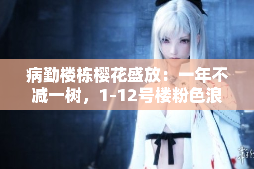 病勤楼栋樱花盛放：一年不减一树，1-12号楼粉色浪漫绽放