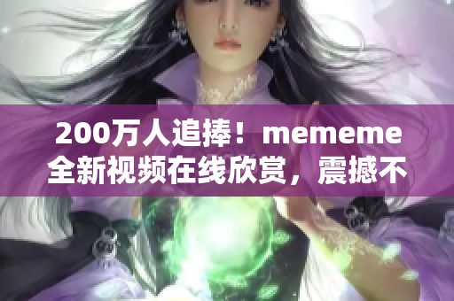 200万人追捧！mememe全新视频在线欣赏，震撼不容错过！
