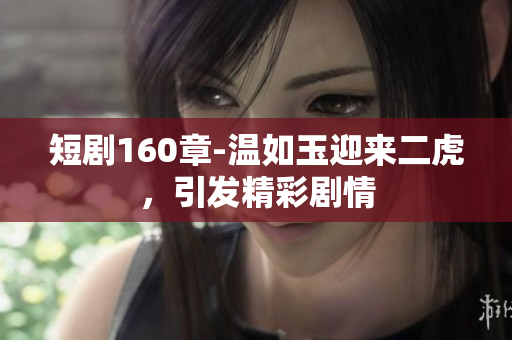 短剧160章-温如玉迎来二虎，引发精彩剧情