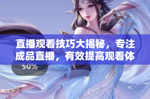 直播观看技巧大揭秘，专注成品直播，有效提高观看体验