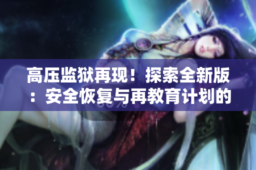 高压监狱再现！探索全新版：安全恢复与再教育计划的先驱