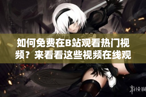 如何免费在B站观看热门视频？来看看这些视频在线观看人数如何！