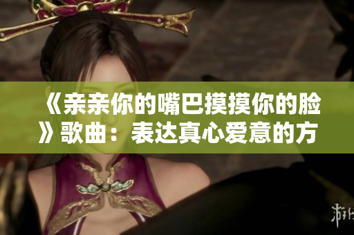 《亲亲你的嘴巴摸摸你的脸》歌曲：表达真心爱意的方式。
