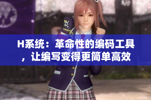 H系统：革命性的编码工具，让编写变得更简单高效