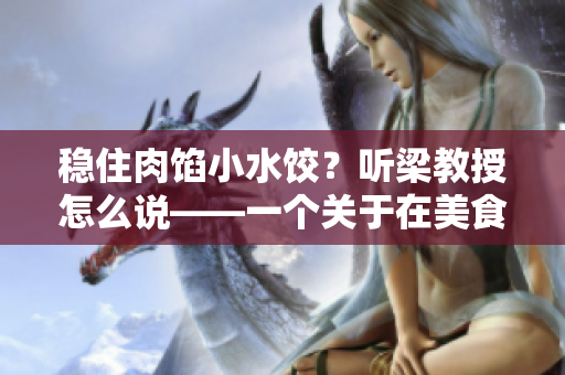 稳住肉馅小水饺？听梁教授怎么说——一个关于在美食市场中保持下来的经典小吃的故事。