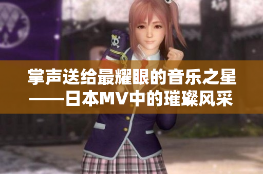 掌声送给最耀眼的音乐之星——日本MV中的璀璨风采