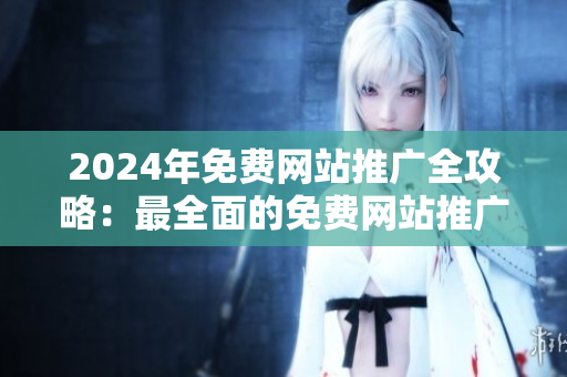 2024年免费网站推广全攻略：最全面的免费网站推广平台汇总！