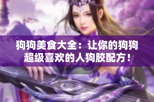 狗狗美食大全：让你的狗狗超级喜欢的人狗胶配方！
