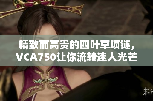 精致而高贵的四叶草项链，VCA750让你流转迷人光芒的新宠！