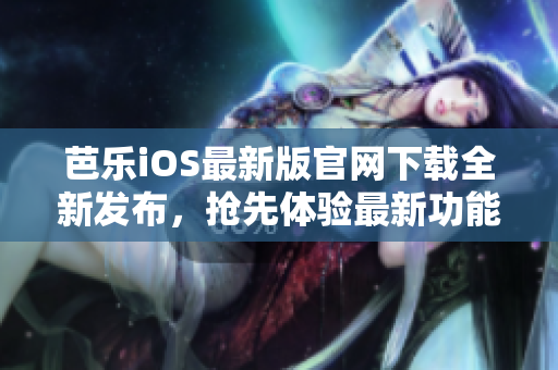 芭乐iOS最新版官网下载全新发布，抢先体验最新功能
