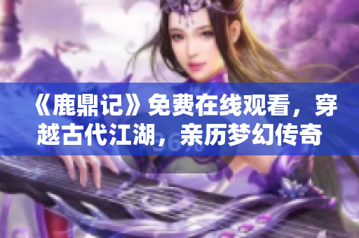 《鹿鼎记》免费在线观看，穿越古代江湖，亲历梦幻传奇
