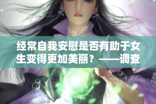 经常自我安慰是否有助于女生变得更加美丽？——调查结果