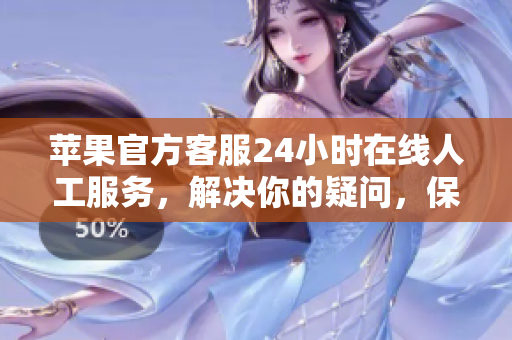 苹果官方客服24小时在线人工服务，解决你的疑问，保障你的权益