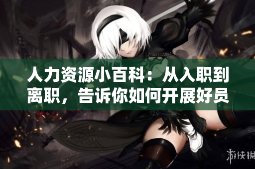 人力资源小百科：从入职到离职，告诉你如何开展好员工管理工作