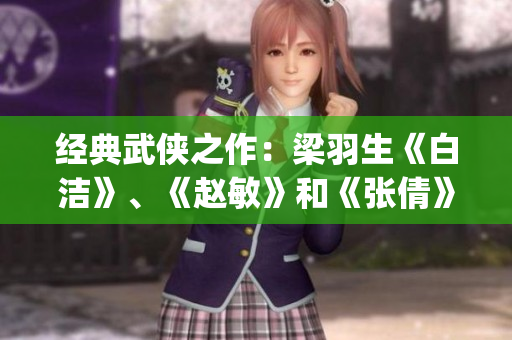 经典武侠之作：梁羽生《白洁》、《赵敏》和《张倩》的故事再度绽放(1)