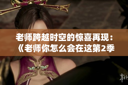 老师跨越时空的惊喜再现：《老师你怎么会在这第2季》震撼登场(1)