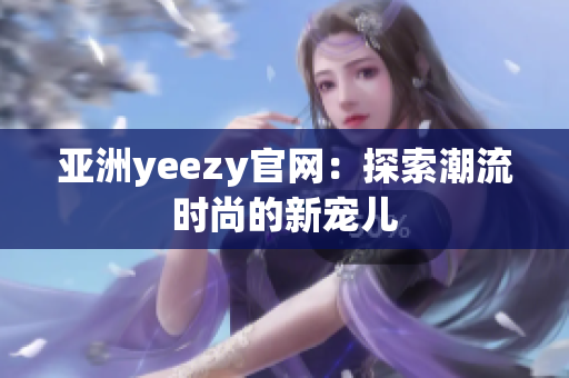 亚洲yeezy官网：探索潮流时尚的新宠儿