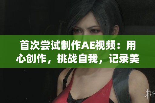 首次尝试制作AE视频：用心创作，挑战自我，记录美好瞬间(1)