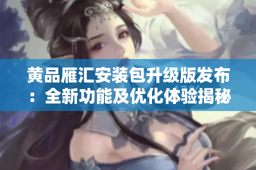 黄品雁汇安装包升级版发布：全新功能及优化体验揭秘