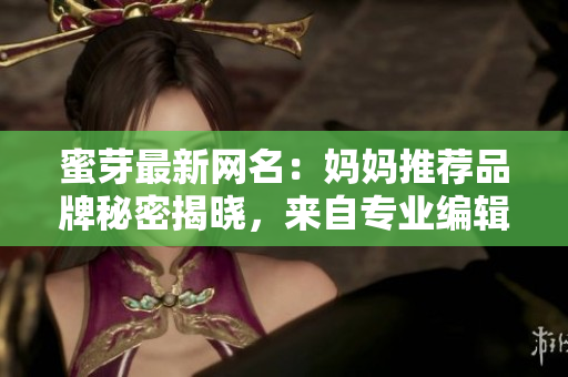 蜜芽最新网名：妈妈推荐品牌秘密揭晓，来自专业编辑团队的热议