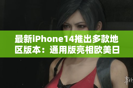 最新iPhone14推出多款地区版本：通用版亮相欧美日韩市场
