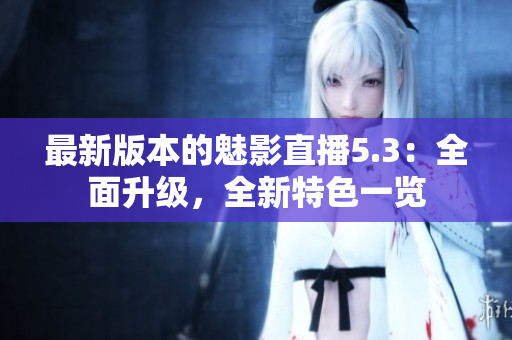 最新版本的魅影直播5.3：全面升级，全新特色一览