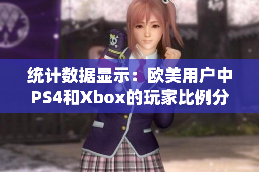 统计数据显示：欧美用户中PS4和Xbox的玩家比例分别为多少？