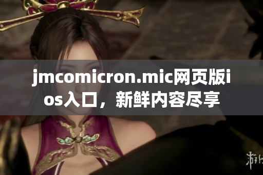 jmcomicron.mic网页版ios入口，新鲜内容尽享
