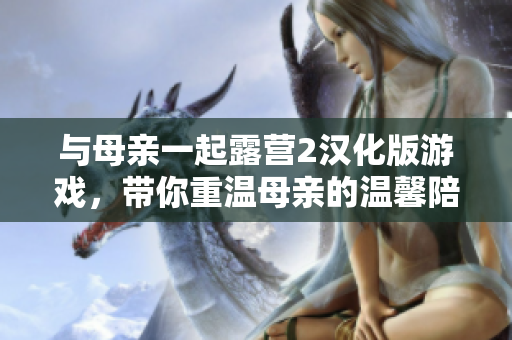 与母亲一起露营2汉化版游戏，带你重温母亲的温馨陪伴