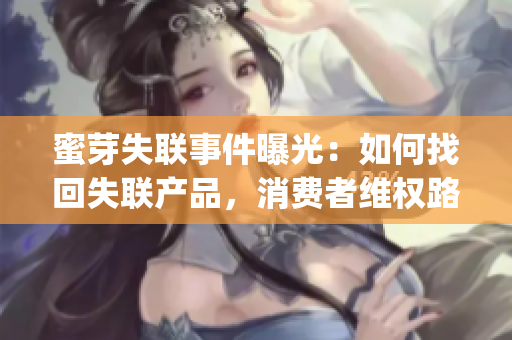 蜜芽失联事件曝光：如何找回失联产品，消费者维权路径大揭秘(1)